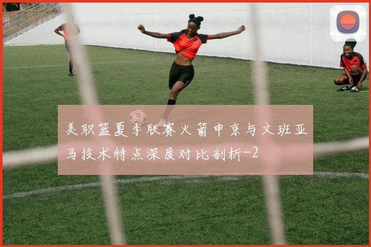 美职篮夏季联赛火箭申京与文班亚马技术特点深度对比剖析