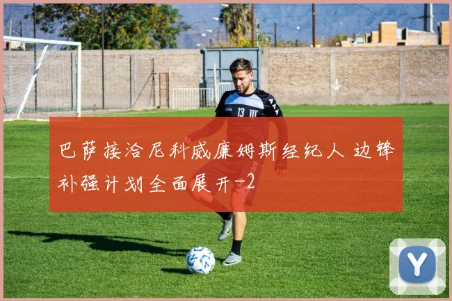 巴萨接洽尼科威廉姆斯经纪人 边锋补强计划全面展开