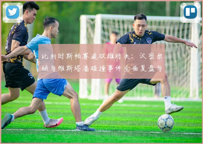比利时斯帕赛道双雄对决：汉密尔顿与维斯塔潘碰撞事件全面复盘与争议解读