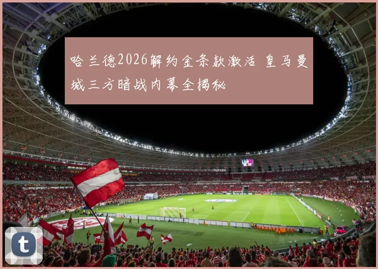 哈兰德2026解约金条款激活 皇马曼城三方暗战内幕全揭秘