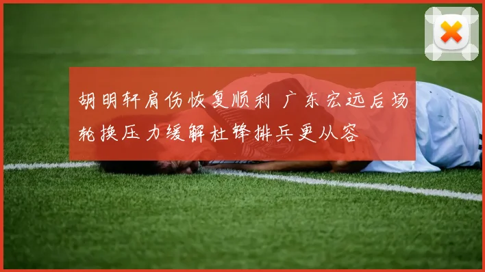 胡明轩肩伤恢复顺利 广东宏远后场轮换压力缓解杜锋排兵更从容