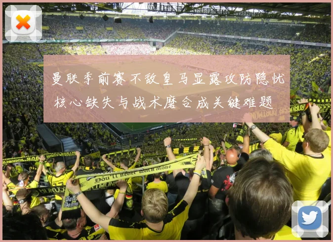 曼联季前赛不敌皇马显露攻防隐忧 核心缺失与战术磨合成关键难题