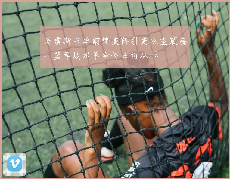 马雷斯卡单前锋变阵引更衣室震荡，蓝军战术革命何去何从