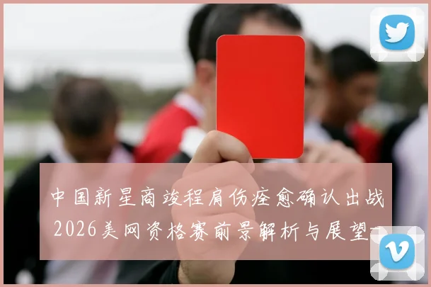 中国新星商竣程肩伤痊愈确认出战 2026美网资格赛前景解析与展望