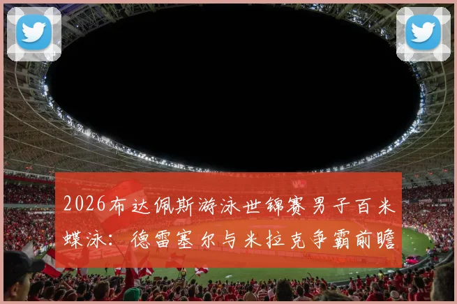 2026布达佩斯游泳世锦赛男子百米蝶泳：德雷塞尔与米拉克争霸前瞻