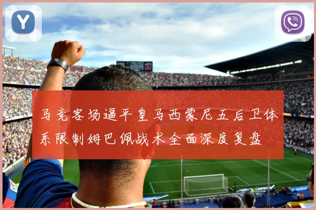 马竞客场逼平皇马西蒙尼五后卫体系限制姆巴佩战术全面深度复盘