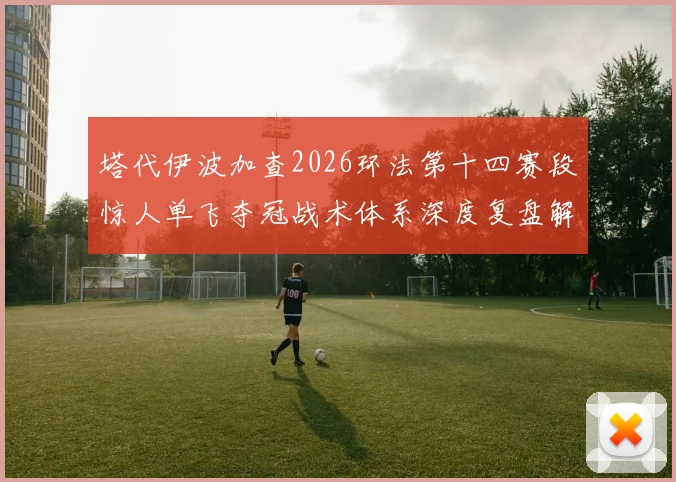 塔代伊波加查2026环法第十四赛段惊人单飞夺冠战术体系深度复盘解析