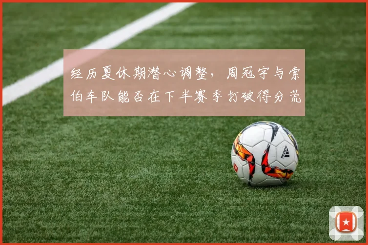 经历夏休期潜心调整，周冠宇与索伯车队能否在下半赛季打破得分荒重回积分区