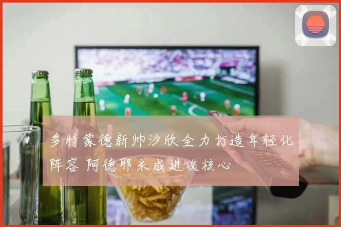多特蒙德新帅沙欣全力打造年轻化阵容 阿德耶米成进攻核心