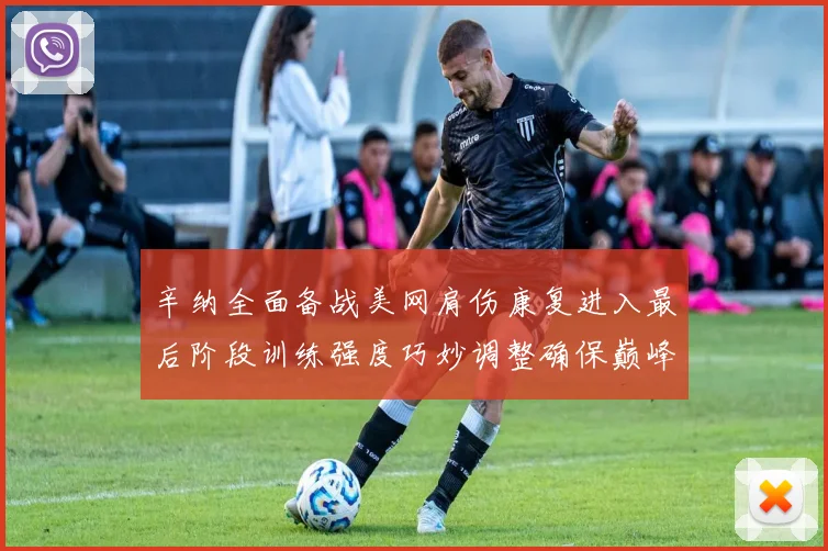 辛纳全面备战美网肩伤康复进入最后阶段训练强度巧妙调整确保巅峰状态