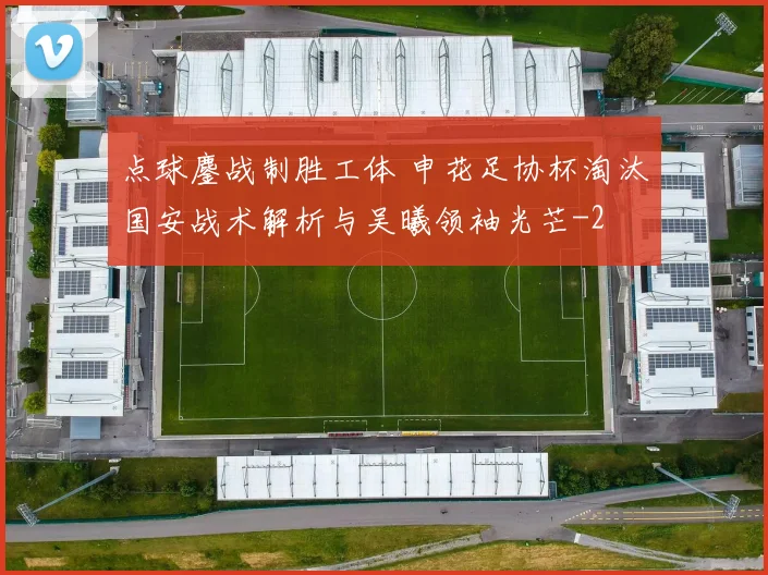 点球鏖战制胜工体 申花足协杯淘汰国安战术解析与吴曦领袖光芒