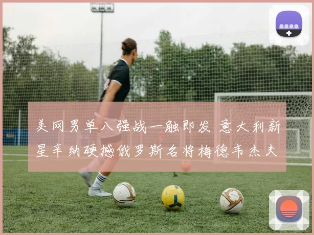 美网男单八强战一触即发 意大利新星辛纳硬撼俄罗斯名将梅德韦杰夫 发球决定胜负