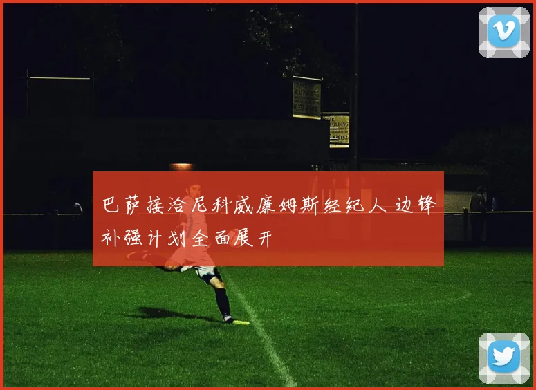 巴萨接洽尼科威廉姆斯经纪人 边锋补强计划全面展开