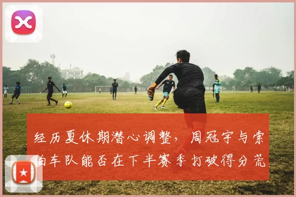 经历夏休期潜心调整，周冠宇与索伯车队能否在下半赛季打破得分荒重回积分区