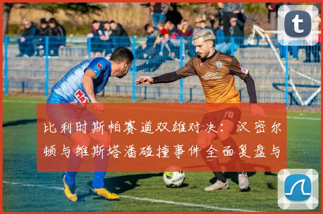 比利时斯帕赛道双雄对决：汉密尔顿与维斯塔潘碰撞事件全面复盘与争议解读