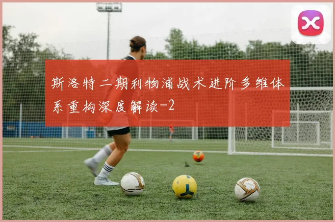 斯洛特二期利物浦战术进阶多维体系重构深度解读