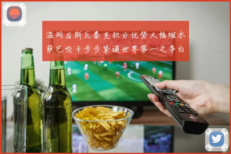 温网后斯瓦泰克积分优势大幅缩水萨巴伦卡步步紧逼世界第一之争白热化