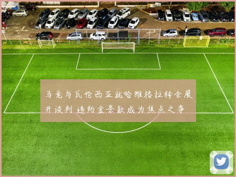 马竞与瓦伦西亚就哈维格拉转会展开谈判 违约金条款成为焦点之争