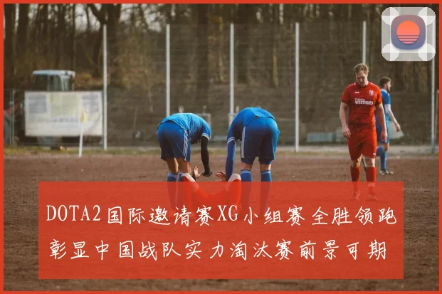 DOTA2国际邀请赛XG小组赛全胜领跑彰显中国战队实力淘汰赛前景可期