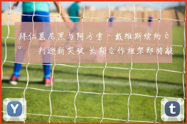 拜仁慕尼黑与阿方索·戴维斯续约谈判迎新突破 长期合作框架即将敲定