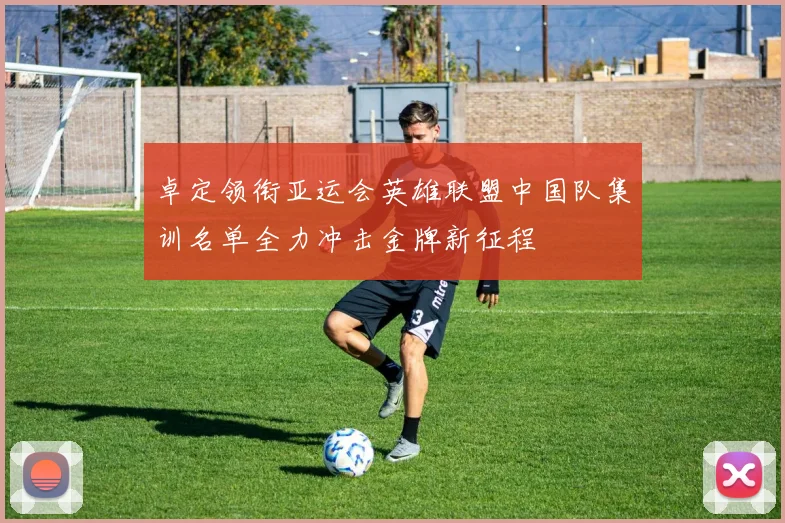 卓定领衔亚运会英雄联盟中国队集训名单全力冲击金牌新征程