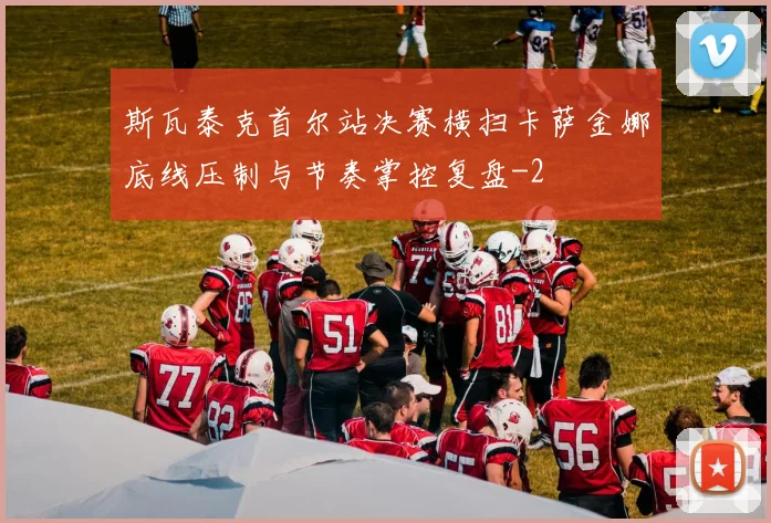 斯瓦泰克首尔站决赛横扫卡萨金娜底线压制与节奏掌控复盘