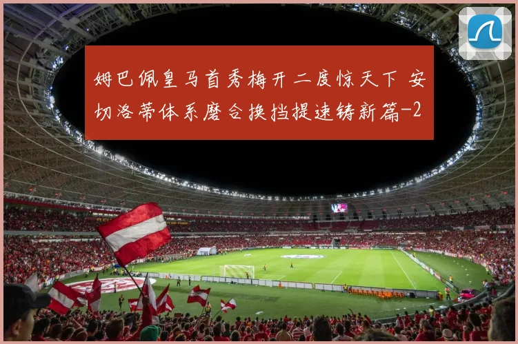 姆巴佩皇马首秀梅开二度惊天下 安切洛蒂体系磨合换挡提速铸新篇