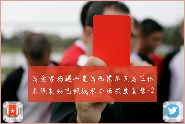 马竞客场逼平皇马西蒙尼五后卫体系限制姆巴佩战术全面深度复盘