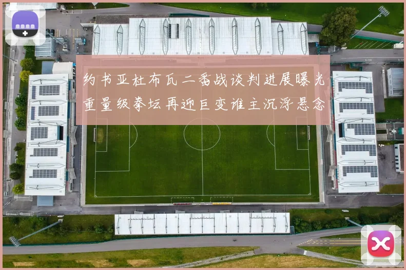约书亚杜布瓦二番战谈判进展曝光重量级拳坛再迎巨变谁主沉浮悬念