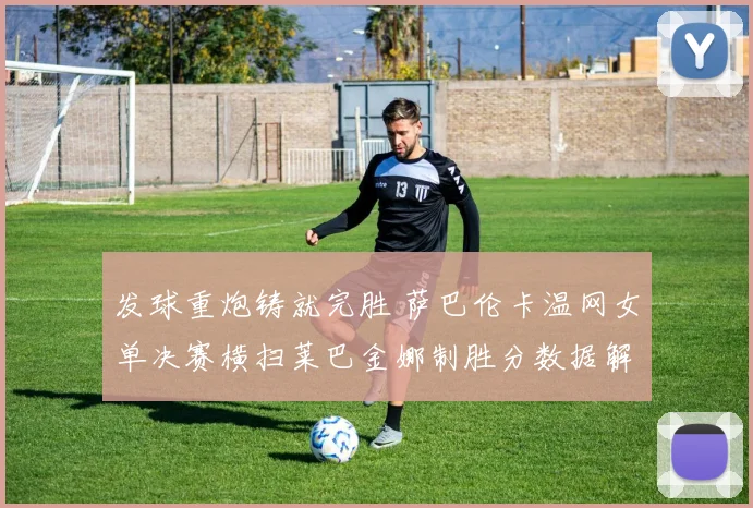发球重炮铸就完胜 萨巴伦卡温网女单决赛横扫莱巴金娜制胜分数据解读