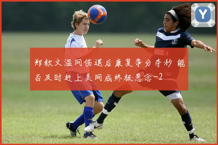 郑钦文温网伤退后康复争分夺秒 能否及时赶上美网成终极悬念