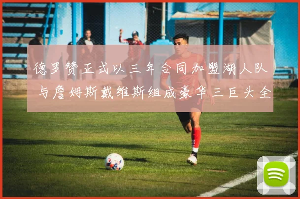 德罗赞正式以三年合同加盟湖人队 与詹姆斯戴维斯组成豪华三巨头全力冲冠
