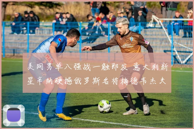 美网男单八强战一触即发 意大利新星辛纳硬撼俄罗斯名将梅德韦杰夫 发球决定胜负