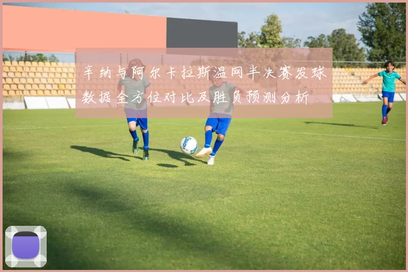 辛纳与阿尔卡拉斯温网半决赛发球数据全方位对比及胜负预测分析